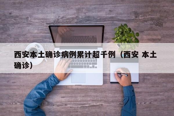 西安本土确诊病例累计超千例（西安 本土 确诊）