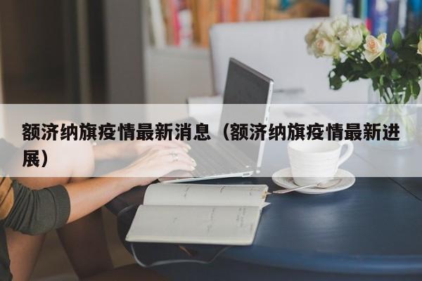 额济纳旗疫情最新消息（额济纳旗疫情最新进展）