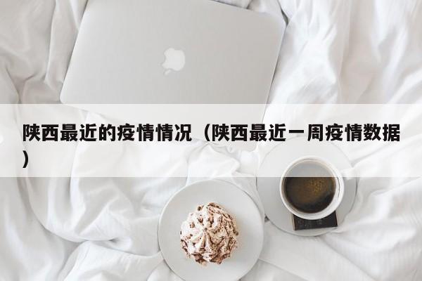 陕西最近的疫情情况（陕西最近一周疫情数据）