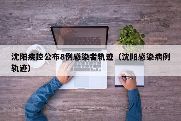 沈阳疾控公布8例感染者轨迹（沈阳感染病例轨迹）