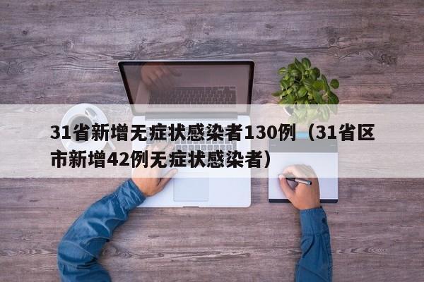 31省新增无症状感染者130例（31省区市新增42例无症状感染者）