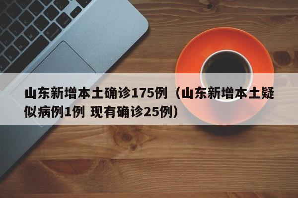 山东新增本土确诊175例（山东新增本土疑似病例1例 现有确诊25例）