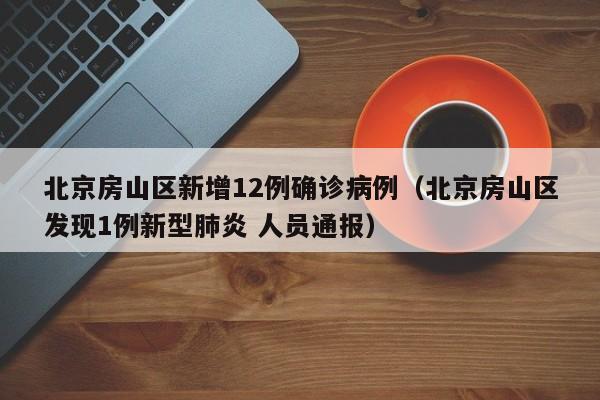 北京房山区新增12例确诊病例（北京房山区发现1例新型肺炎 人员通报）