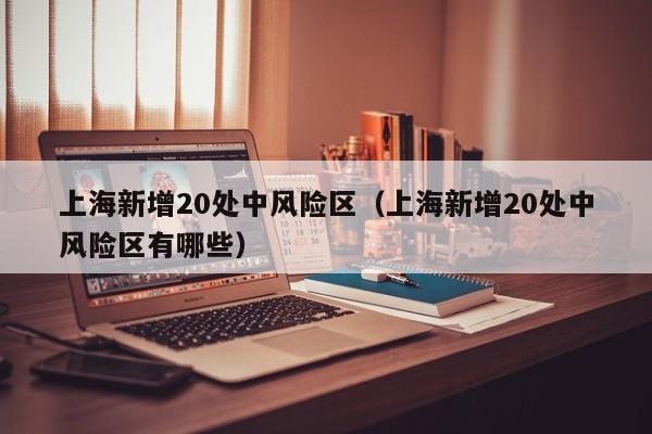 上海新增20处中风险区（上海新增20处中风险区有哪些）