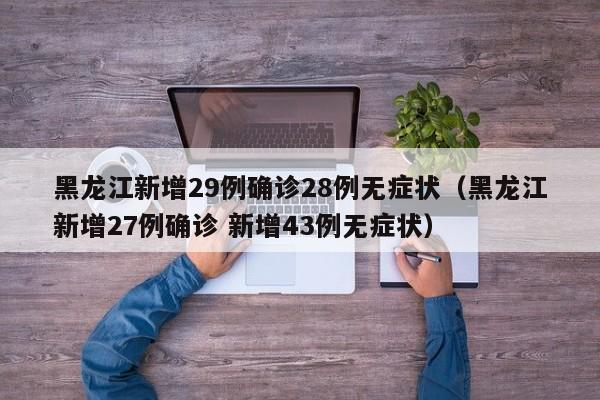 黑龙江新增29例确诊28例无症状（黑龙江新增27例确诊 新增43例无症状）