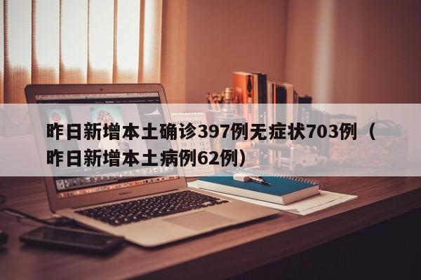 昨日新增本土确诊397例无症状703例（昨日新增本土病例62例）