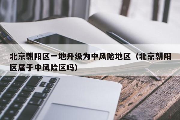 北京朝阳区一地升级为中风险地区（北京朝阳区属于中风险区吗）