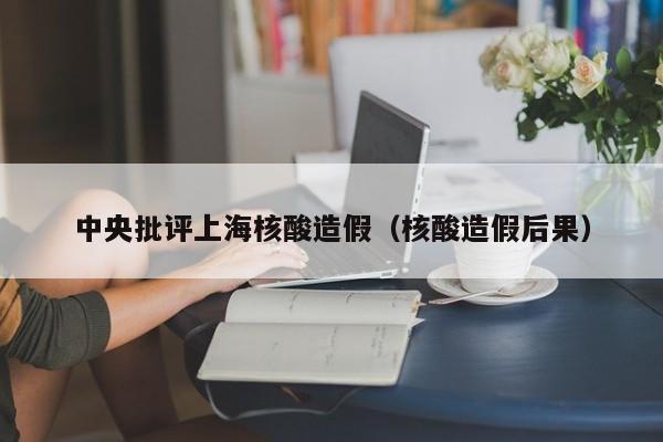 中央批评上海核酸造假（核酸造假后果）