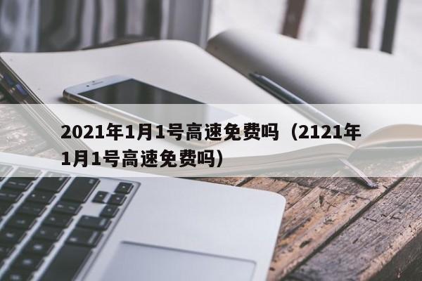 2021年1月1号高速免费吗（2121年1月1号高速免费吗）