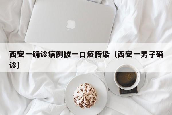 西安一确诊病例被一口痰传染（西安一男子确诊）