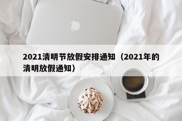 2021清明节放假安排通知（2021年的清明放假通知）