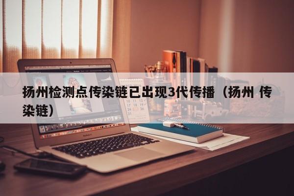 扬州检测点传染链已出现3代传播（扬州 传染链）