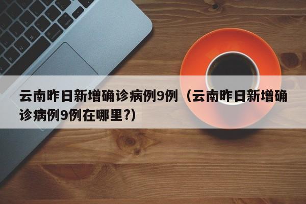 云南昨日新增确诊病例9例（云南昨日新增确诊病例9例在哪里?）