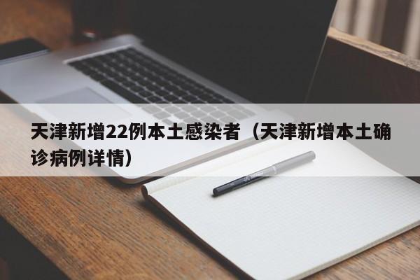 天津新增22例本土感染者（天津新增本土确诊病例详情）