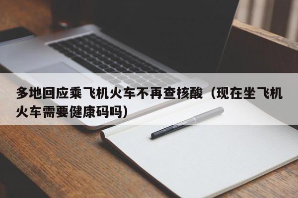 多地回应乘飞机火车不再查核酸（现在坐飞机火车需要健康码吗）