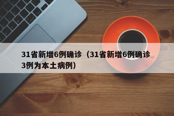 31省新增6例确诊（31省新增6例确诊 3例为本土病例）