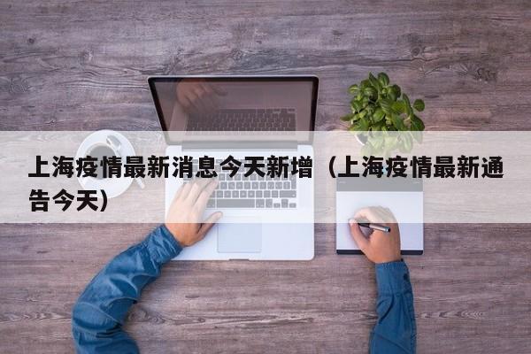 上海疫情最新消息今天新增（上海疫情最新通告今天）