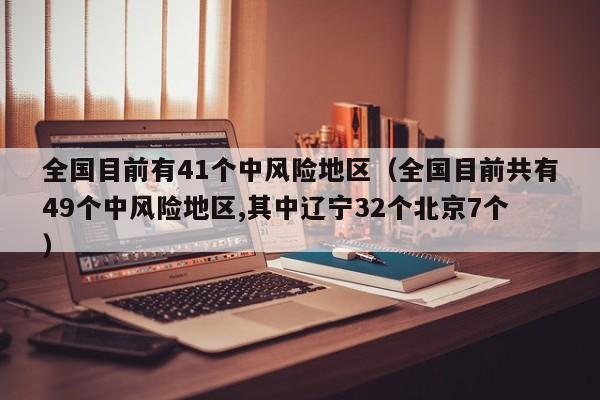 全国目前有41个中风险地区（全国目前共有49个中风险地区,其中辽宁32个北京7个）