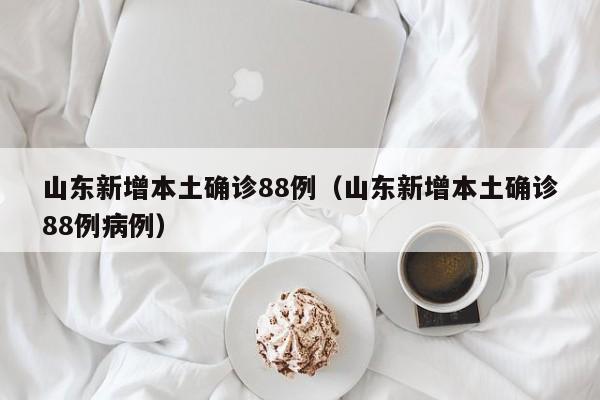 山东新增本土确诊88例（山东新增本土确诊88例病例）