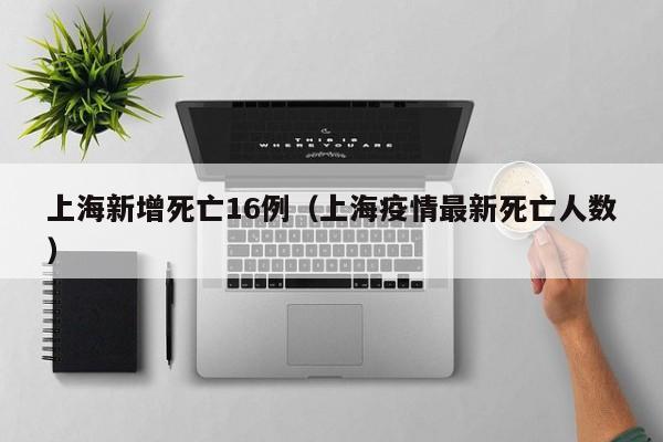 上海新增死亡16例（上海疫情最新死亡人数）