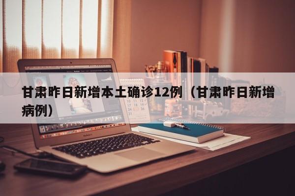 甘肃昨日新增本土确诊12例（甘肃昨日新增病例）