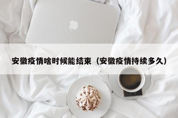 安徽疫情啥时候能结束（安徽疫情持续多久）