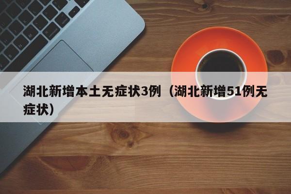湖北新增本土无症状3例（湖北新增51例无症状）