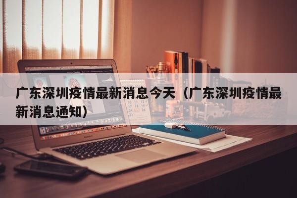 广东深圳疫情最新消息今天（广东深圳疫情最新消息通知）