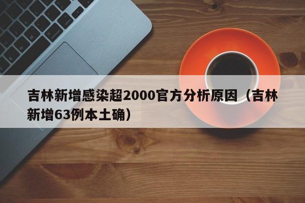 吉林新增感染超2000官方分析原因（吉林新增63例本土确）