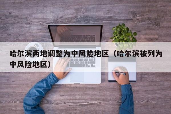 哈尔滨两地调整为中风险地区（哈尔滨被列为中风险地区）