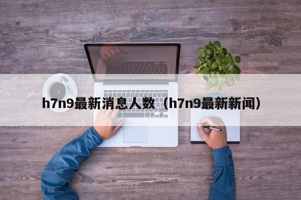 h7n9最新消息人数（h7n9最新新闻）