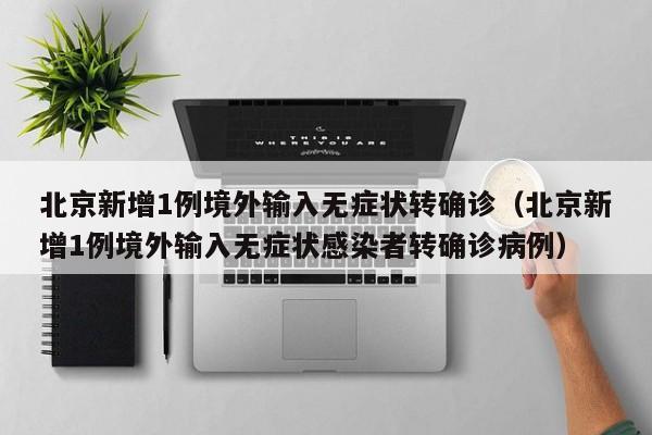 北京新增1例境外输入无症状转确诊（北京新增1例境外输入无症状感染者转确诊病例）