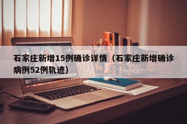 石家庄新增15例确诊详情（石家庄新增确诊病例52例轨迹）