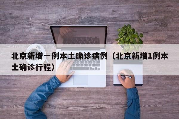北京新增一例本土确诊病例（北京新增1例本土确诊行程）