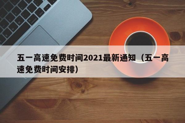 五一高速免费时间2021最新通知（五一高速免费时间安排）
