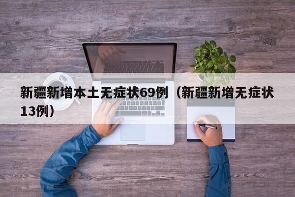 新疆新增本土无症状69例（新疆新增无症状13例）