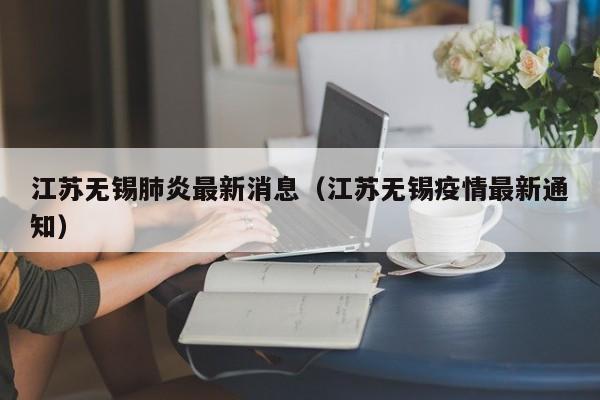 江苏无锡肺炎最新消息（江苏无锡疫情最新通知）