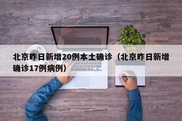 北京昨日新增20例本土确诊（北京昨日新增确诊17例病例）