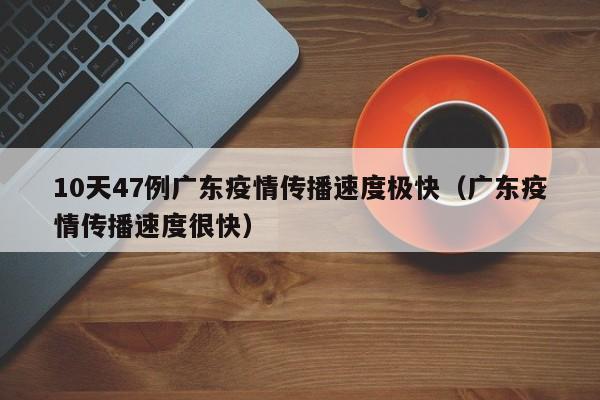 10天47例广东疫情传播速度极快（广东疫情传播速度很快）