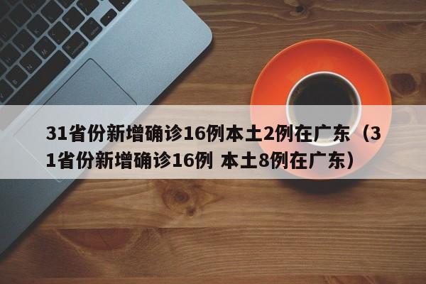 31省份新增确诊16例本土2例在广东（31省份新增确诊16例 本土8例在广东）
