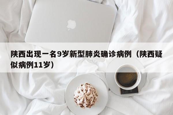 陕西出现一名9岁新型肺炎确诊病例（陕西疑似病例11岁）