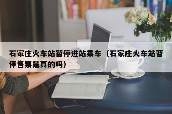 石家庄火车站暂停进站乘车（石家庄火车站暂停售票是真的吗）