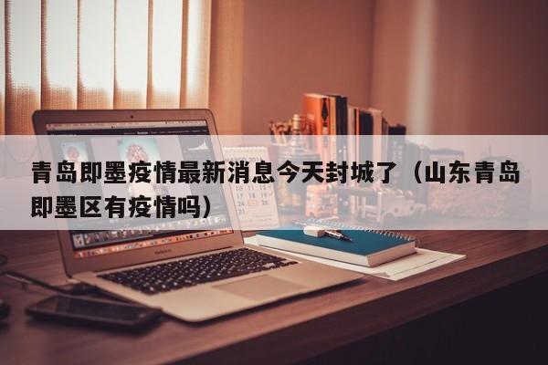 青岛即墨疫情最新消息今天封城了（山东青岛即墨区有疫情吗）