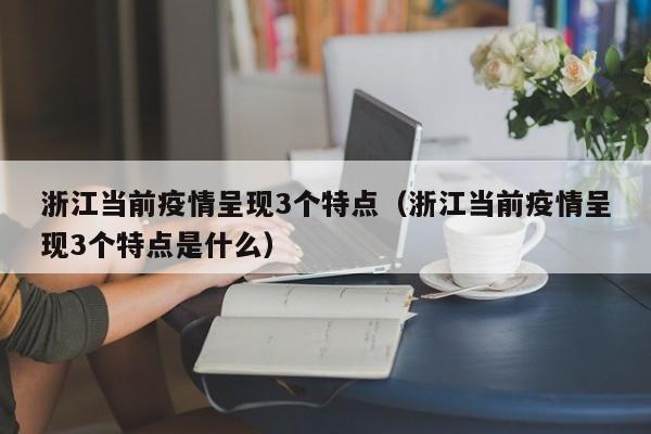 浙江当前疫情呈现3个特点（浙江当前疫情呈现3个特点是什么）
