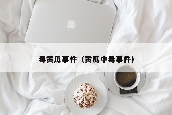 毒黄瓜事件（黄瓜中毒事件）