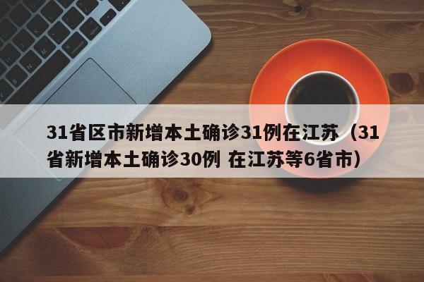 31省区市新增本土确诊31例在江苏（31省新增本土确诊30例 在江苏等6省市）