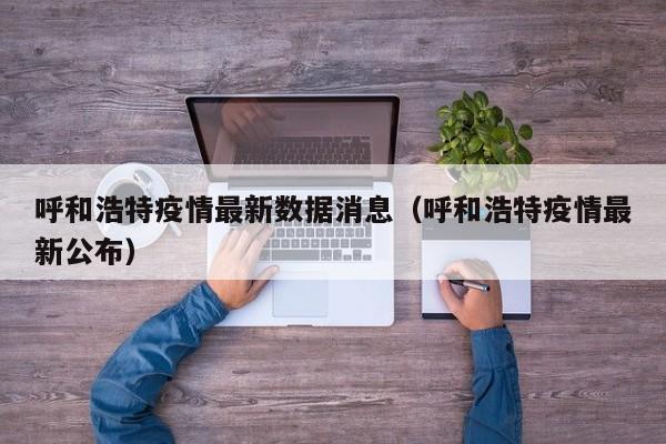 呼和浩特疫情最新数据消息（呼和浩特疫情最新公布）