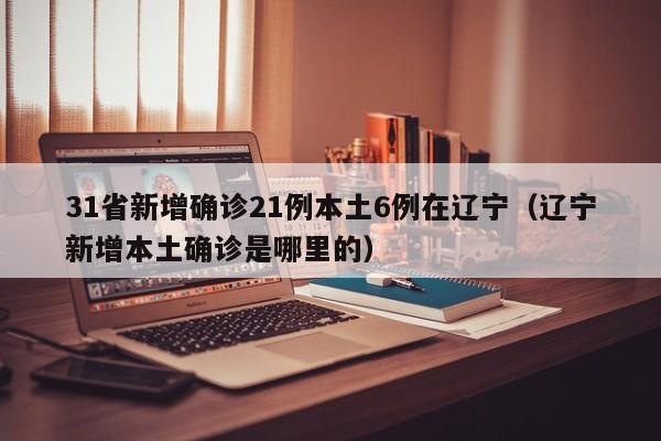 31省新增确诊21例本土6例在辽宁（辽宁新增本土确诊是哪里的）