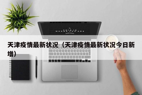 天津疫情最新状况（天津疫情最新状况今日新增）