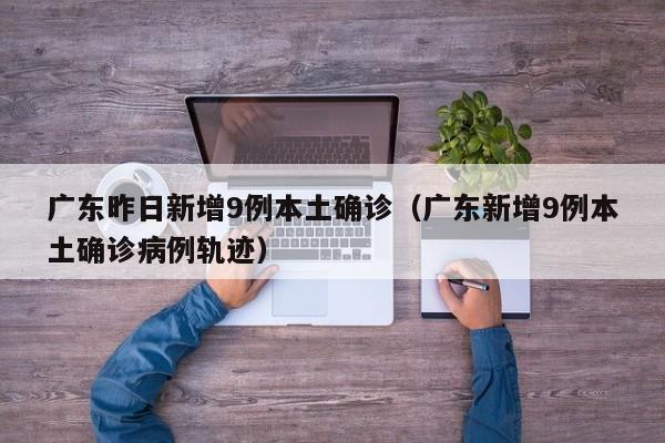 广东昨日新增9例本土确诊（广东新增9例本土确诊病例轨迹）